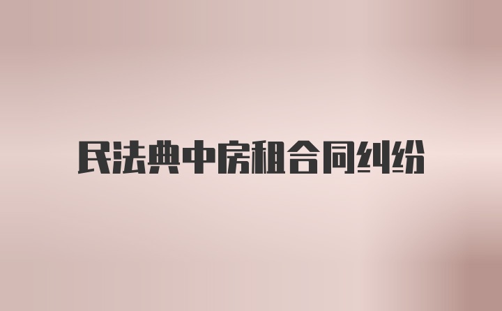 民法典中房租合同纠纷