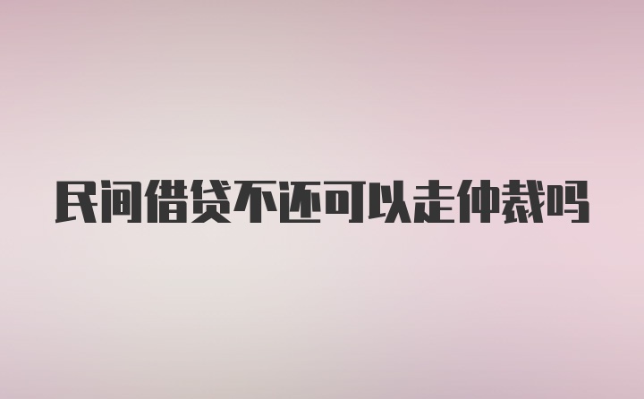 民间借贷不还可以走仲裁吗