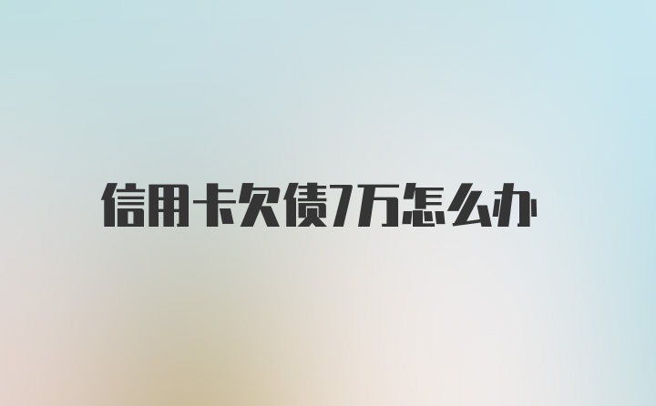 信用卡欠债7万怎么办