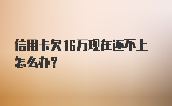 信用卡欠16万现在还不上怎么办？