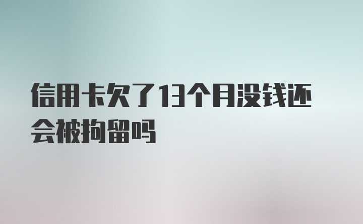 信用卡欠了13个月没钱还会被拘留吗