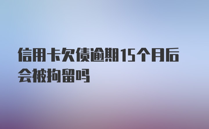 信用卡欠债逾期15个月后会被拘留吗