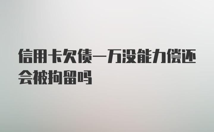 信用卡欠债一万没能力偿还会被拘留吗