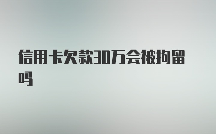 信用卡欠款30万会被拘留吗