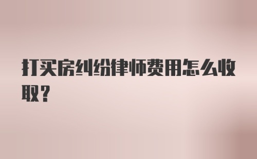 打买房纠纷律师费用怎么收取？