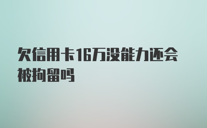 欠信用卡16万没能力还会被拘留吗