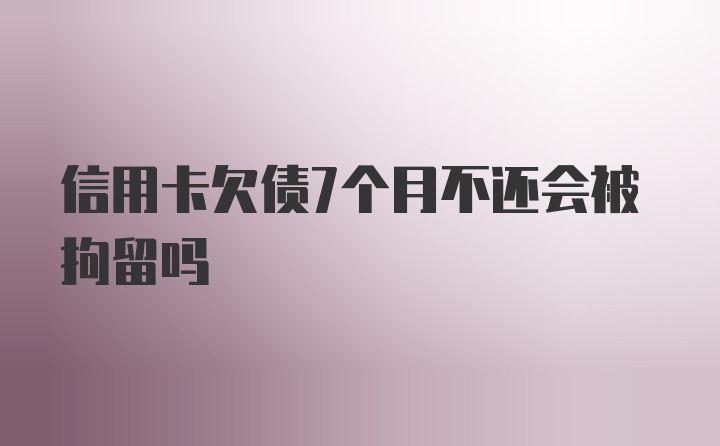 信用卡欠债7个月不还会被拘留吗