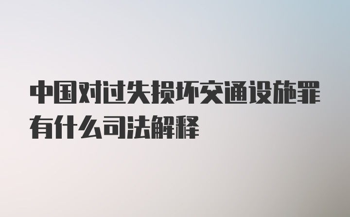 中国对过失损坏交通设施罪有什么司法解释