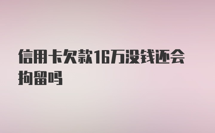 信用卡欠款16万没钱还会拘留吗