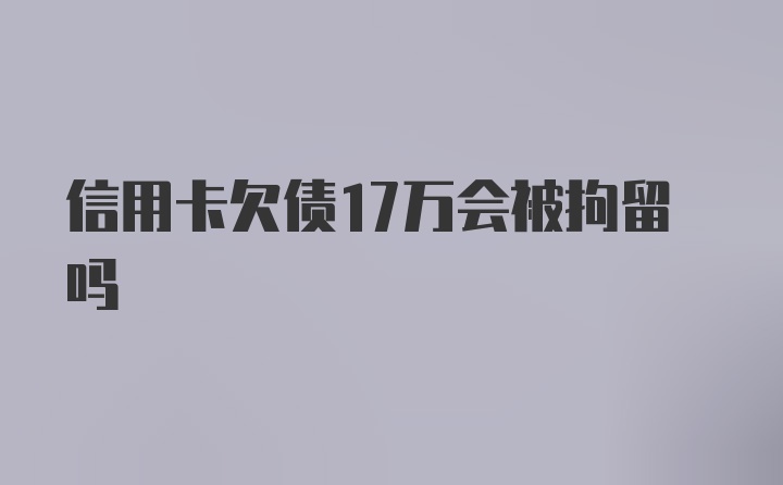 信用卡欠债17万会被拘留吗