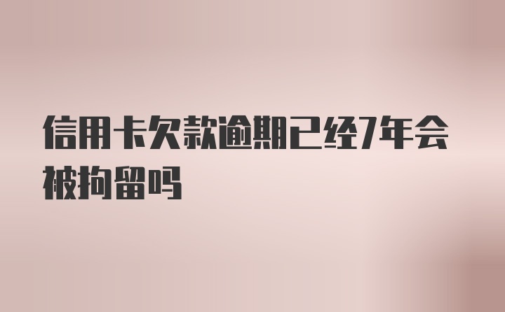 信用卡欠款逾期已经7年会被拘留吗