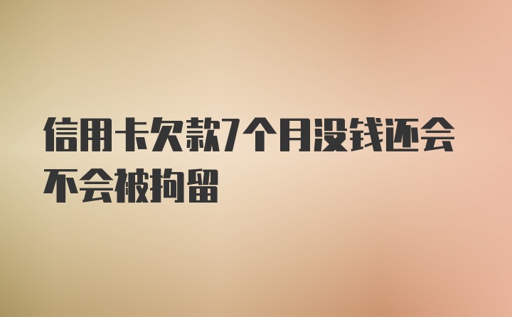 信用卡欠款7个月没钱还会不会被拘留