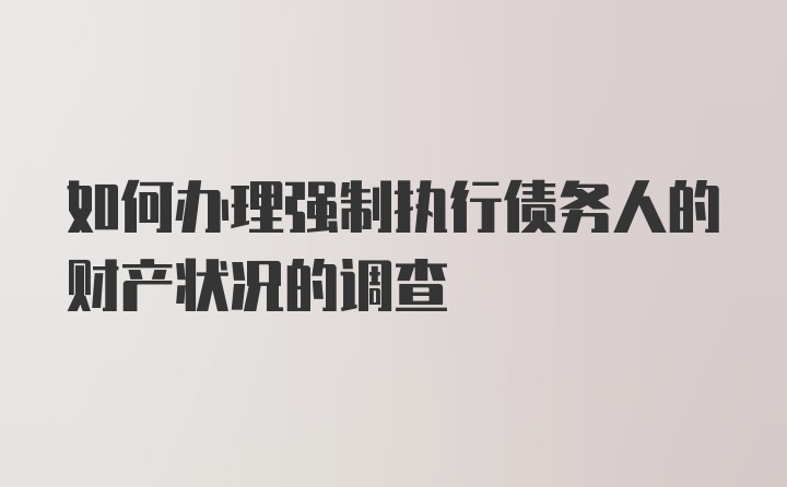 如何办理强制执行债务人的财产状况的调查