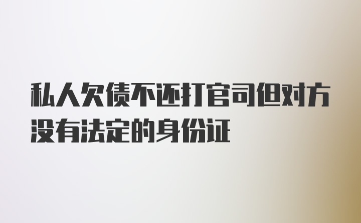 私人欠债不还打官司但对方没有法定的身份证