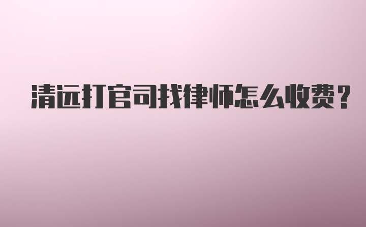 清远打官司找律师怎么收费?