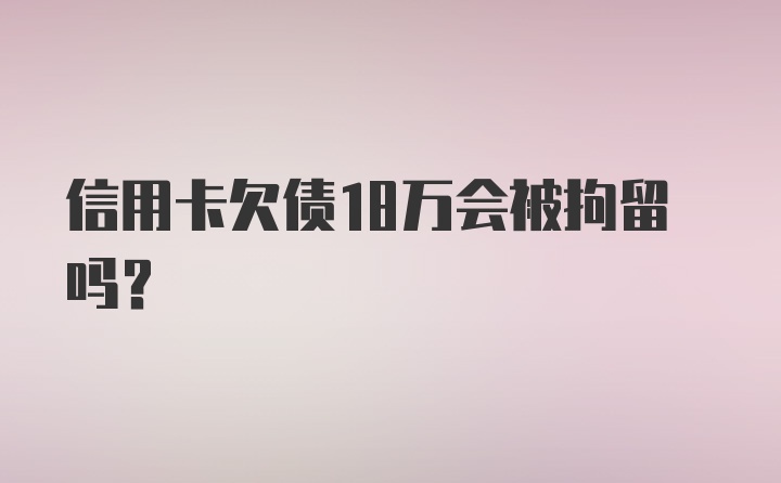 信用卡欠债18万会被拘留吗？