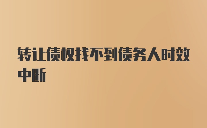 转让债权找不到债务人时效中断