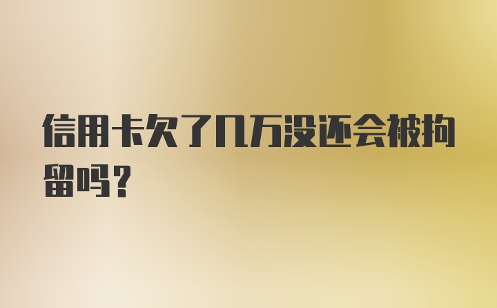 信用卡欠了几万没还会被拘留吗?