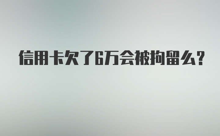 信用卡欠了6万会被拘留么?