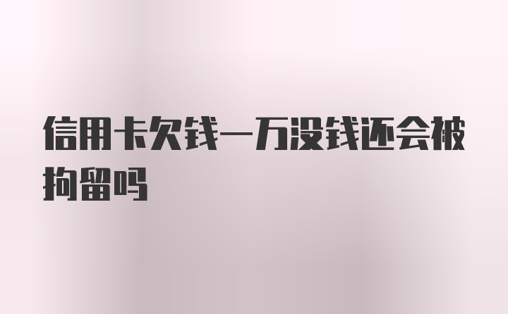 信用卡欠钱一万没钱还会被拘留吗