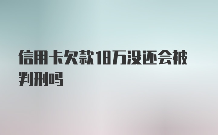 信用卡欠款18万没还会被判刑吗