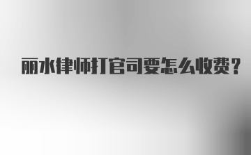 丽水律师打官司要怎么收费?