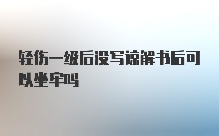 轻伤一级后没写谅解书后可以坐牢吗