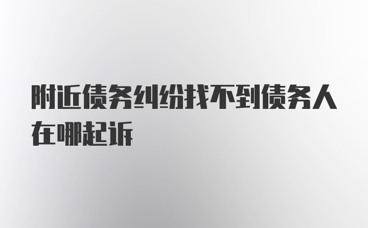 附近债务纠纷找不到债务人在哪起诉