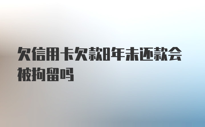 欠信用卡欠款8年未还款会被拘留吗