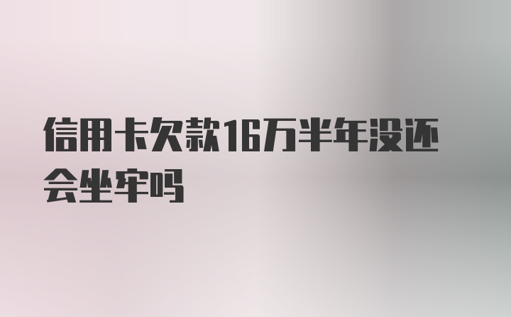 信用卡欠款16万半年没还会坐牢吗