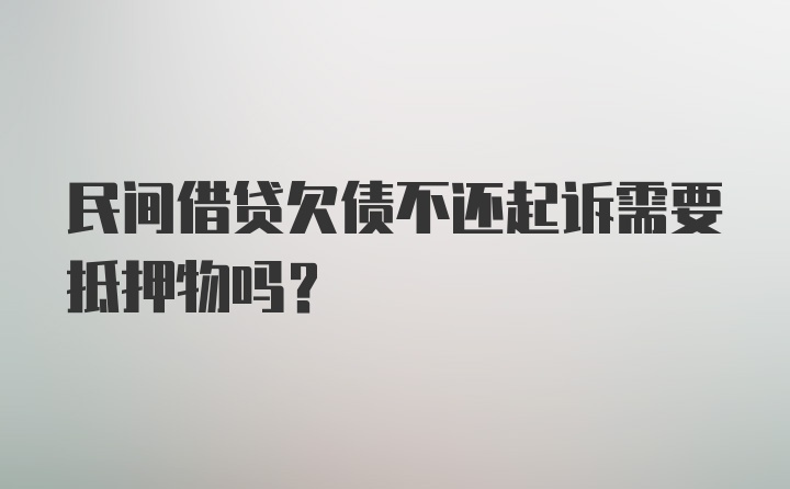 民间借贷欠债不还起诉需要抵押物吗？