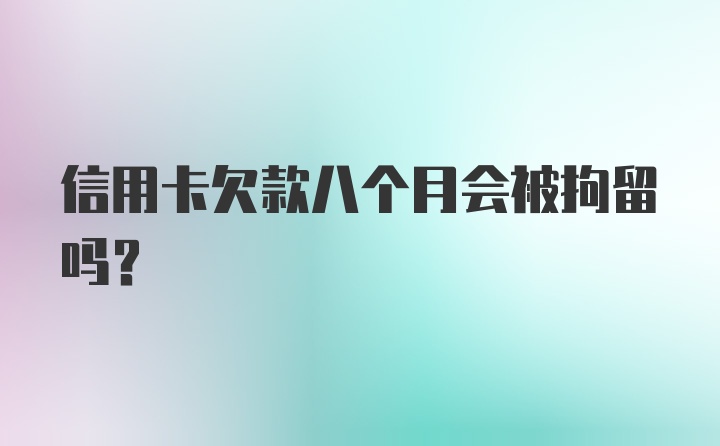 信用卡欠款八个月会被拘留吗?