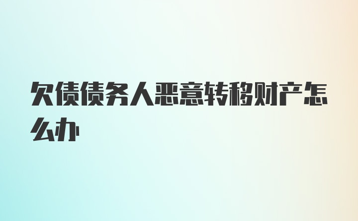 欠债债务人恶意转移财产怎么办