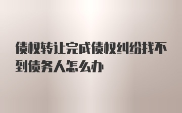 债权转让完成债权纠纷找不到债务人怎么办