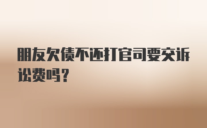 朋友欠债不还打官司要交诉讼费吗？