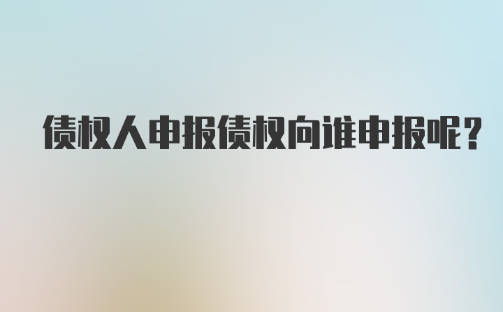 债权人申报债权向谁申报呢？