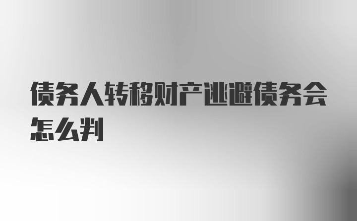 债务人转移财产逃避债务会怎么判