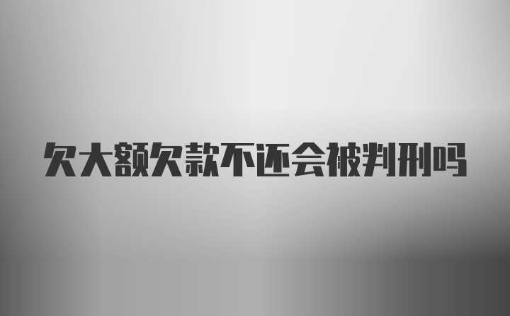 欠大额欠款不还会被判刑吗