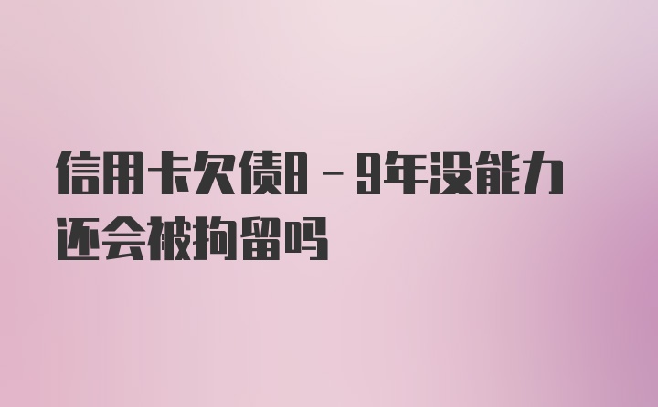 信用卡欠债8-9年没能力还会被拘留吗