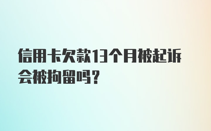 信用卡欠款13个月被起诉会被拘留吗?