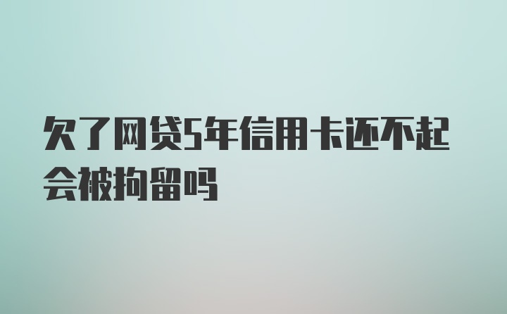 欠了网贷5年信用卡还不起会被拘留吗