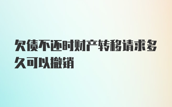 欠债不还时财产转移请求多久可以撤销