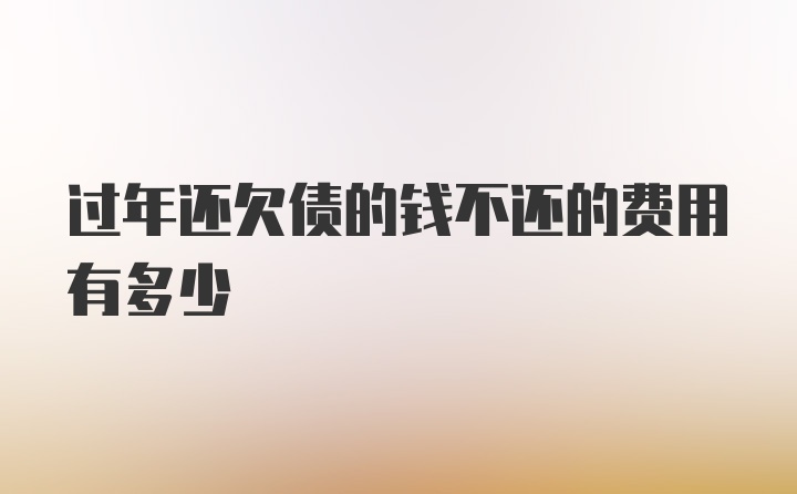 过年还欠债的钱不还的费用有多少