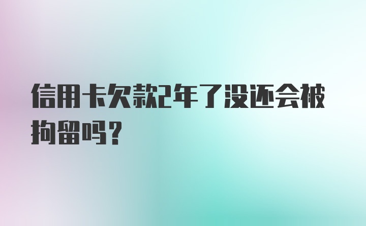 信用卡欠款2年了没还会被拘留吗？