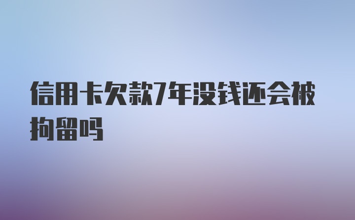 信用卡欠款7年没钱还会被拘留吗