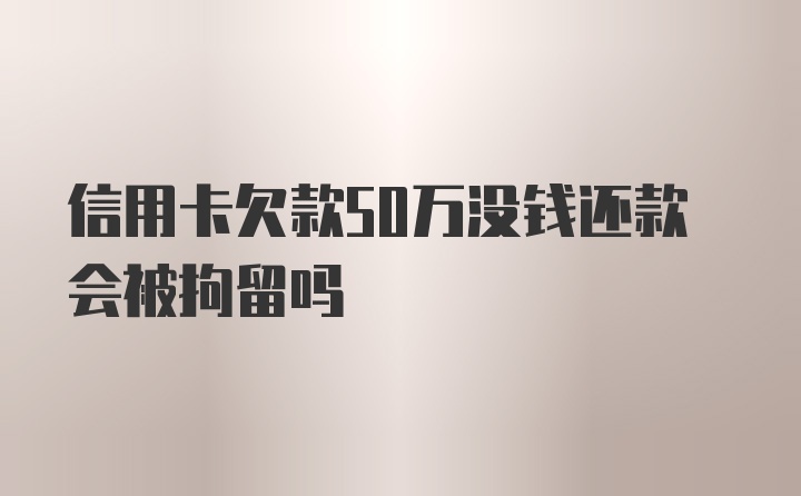 信用卡欠款50万没钱还款会被拘留吗