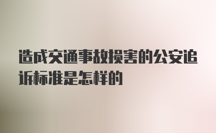 造成交通事故损害的公安追诉标准是怎样的