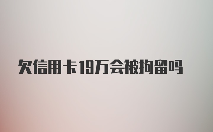 欠信用卡19万会被拘留吗