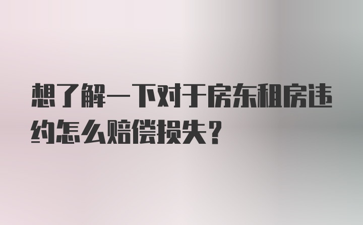 想了解一下对于房东租房违约怎么赔偿损失？