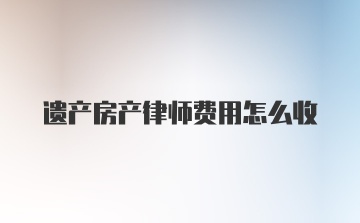 遗产房产律师费用怎么收